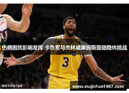 伤病困扰影响发挥 卡鲁索与杰林威廉姆斯面临隐忧挑战