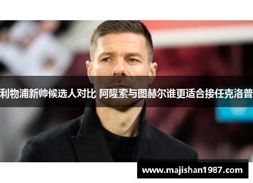 利物浦新帅候选人对比 阿隆索与图赫尔谁更适合接任克洛普