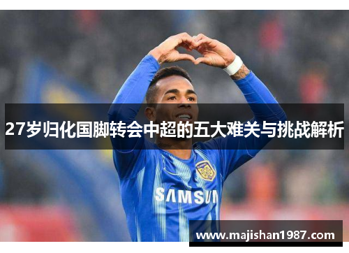 27岁归化国脚转会中超的五大难关与挑战解析