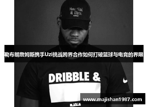 勒布朗詹姆斯携手Uzi挑战跨界合作如何打破篮球与电竞的界限