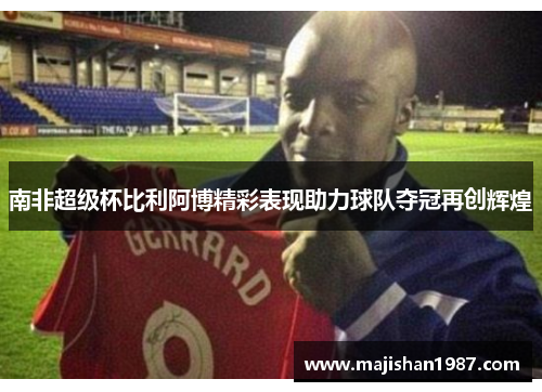 南非超级杯比利阿博精彩表现助力球队夺冠再创辉煌