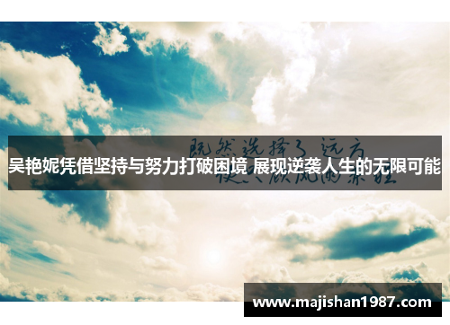 吴艳妮凭借坚持与努力打破困境 展现逆袭人生的无限可能