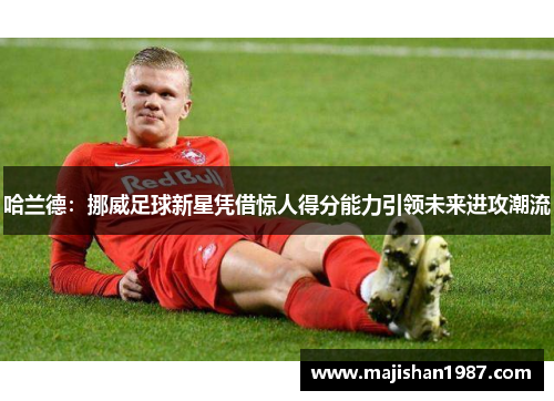 哈兰德：挪威足球新星凭借惊人得分能力引领未来进攻潮流