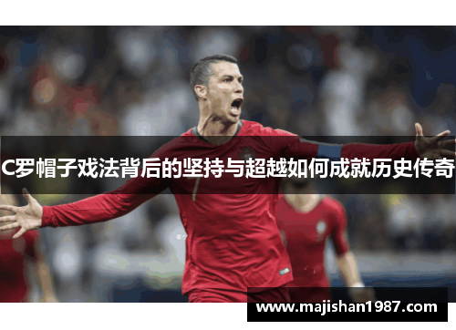 C罗帽子戏法背后的坚持与超越如何成就历史传奇