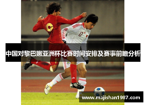 中国对黎巴嫩亚洲杯比赛时间安排及赛事前瞻分析