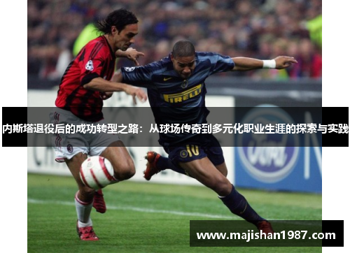 内斯塔退役后的成功转型之路：从球场传奇到多元化职业生涯的探索与实践