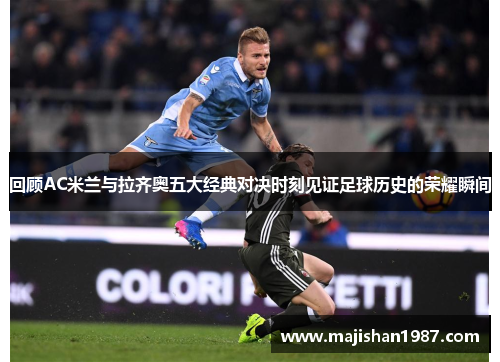 回顾AC米兰与拉齐奥五大经典对决时刻见证足球历史的荣耀瞬间
