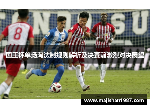 国王杯单场淘汰制规则解析及决赛前激烈对决展望