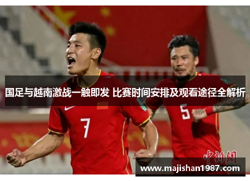 国足与越南激战一触即发 比赛时间安排及观看途径全解析