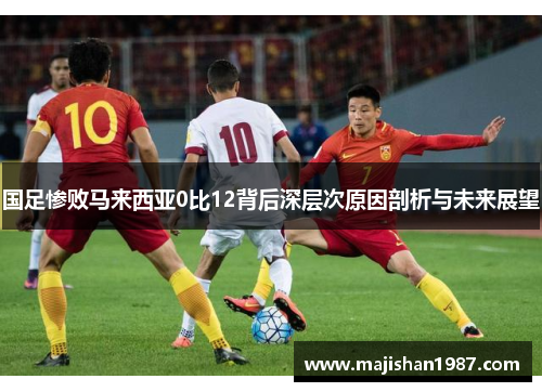 国足惨败马来西亚0比12背后深层次原因剖析与未来展望