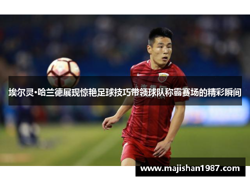 埃尔灵·哈兰德展现惊艳足球技巧带领球队称霸赛场的精彩瞬间