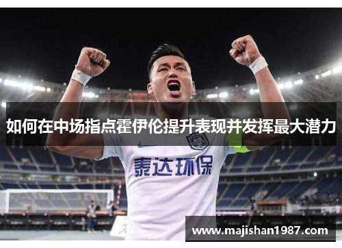 如何在中场指点霍伊伦提升表现并发挥最大潜力