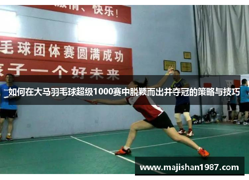 如何在大马羽毛球超级1000赛中脱颖而出并夺冠的策略与技巧