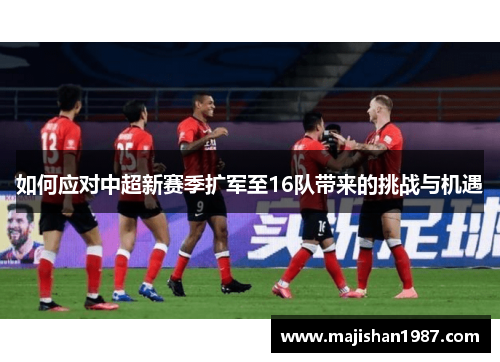 如何应对中超新赛季扩军至16队带来的挑战与机遇 如何应对中超新赛季扩军至16队带来的挑战与机遇