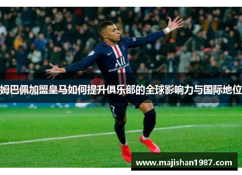 姆巴佩加盟皇马如何提升俱乐部的全球影响力与国际地位