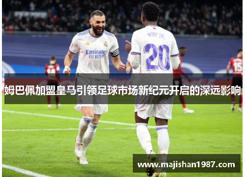 姆巴佩加盟皇马引领足球市场新纪元开启的深远影响